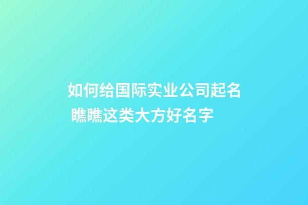 如何给国际实业公司起名 瞧瞧这类大方好名字-第1张-公司起名-玄机派